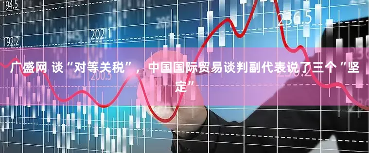 广盛网 谈“对等关税”，中国国际贸易谈判副代表说了三个“坚定”