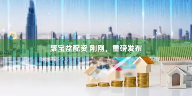 聚宝盆配资 刚刚，重磅发布