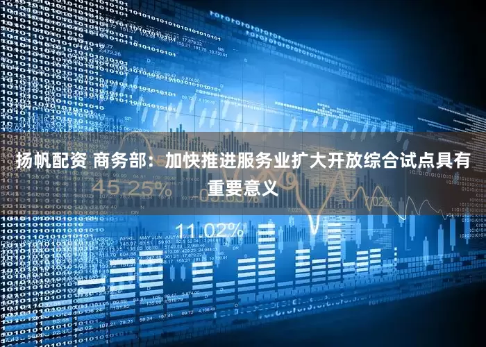 扬帆配资 商务部：加快推进服务业扩大开放综合试点具有重要意义
