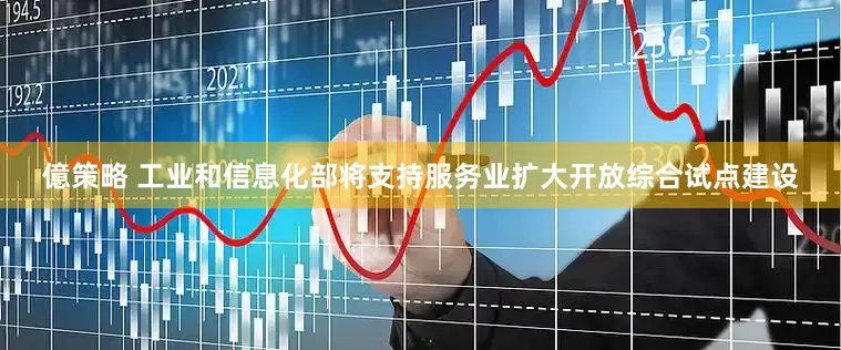 億策略 工业和信息化部将支持服务业扩大开放综合试点建设