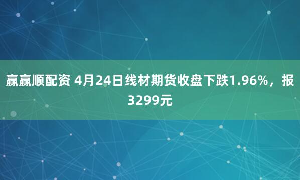赢赢顺配资 4月24日线材期货收盘下跌1.96%，报3299元