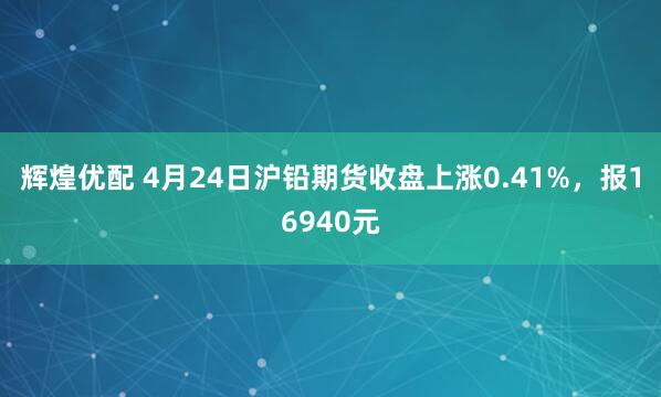 辉煌优配 4月24日沪铅期货收盘上涨0.41%，报16940元