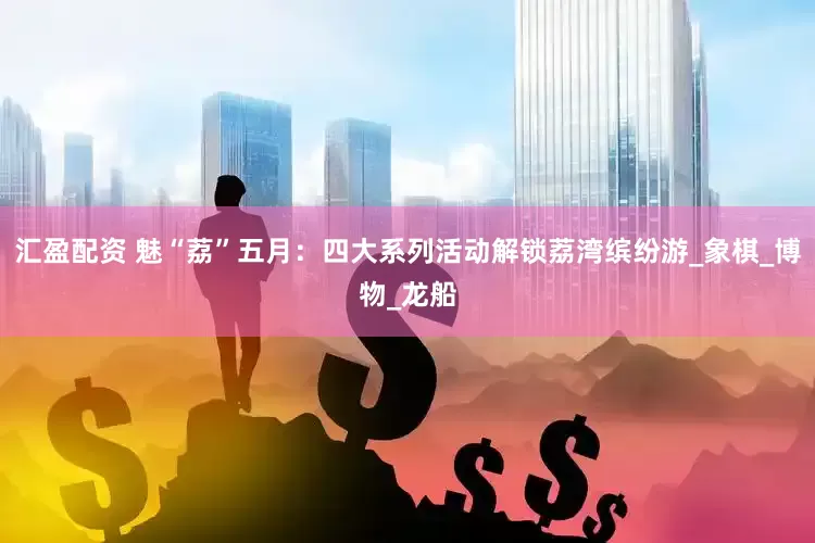 汇盈配资 魅“荔”五月：四大系列活动解锁荔湾缤纷游_象棋_博物_龙船