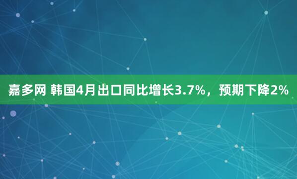 嘉多网 韩国4月出口同比增长3.7%，预期下降2%
