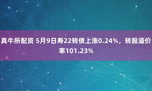 真牛所配资 5月9日寿22转债上涨0.24%，转股溢价率101.23%