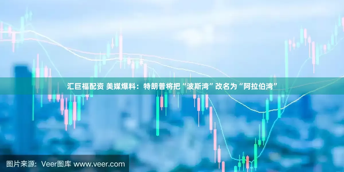 汇巨福配资 美媒爆料：特朗普将把“波斯湾”改名为“阿拉伯湾”