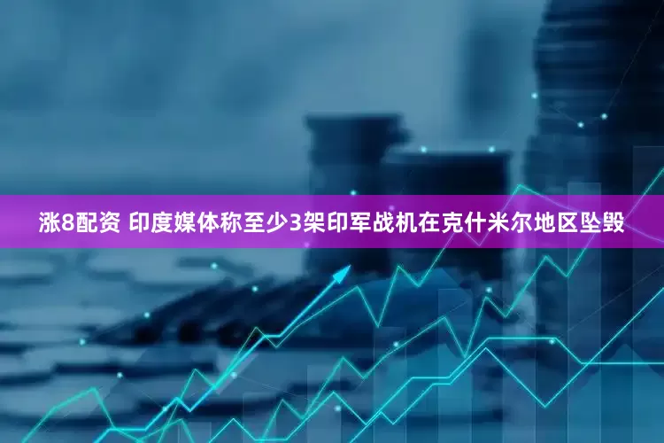 涨8配资 印度媒体称至少3架印军战机在克什米尔地区坠毁