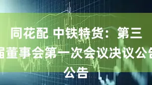 同花配 中铁特货：第三届董事会第一次会议决议公告