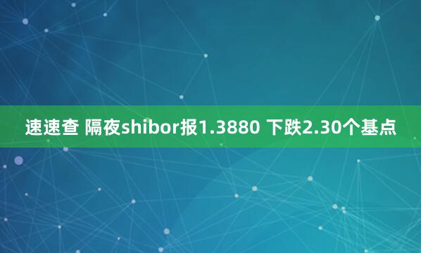 速速查 隔夜shibor报1.3880 下跌2.30个基点
