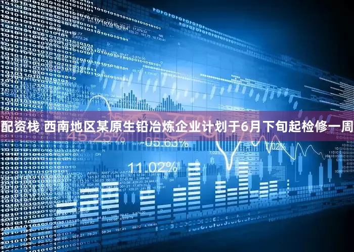配资栈 西南地区某原生铅冶炼企业计划于6月下旬起检修一周