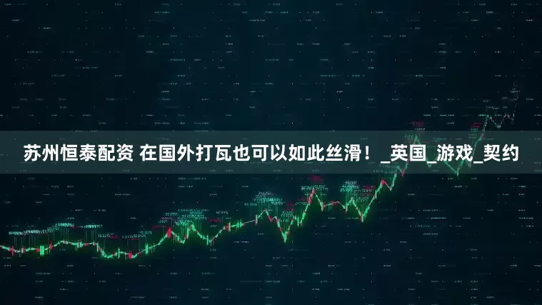 苏州恒泰配资 在国外打瓦也可以如此丝滑！_英国_游戏_契约