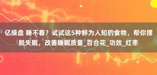亿操盘 睡不着？试试这5种鲜为人知的食物，帮你摆脱失眠，改善睡眠质量_百合花_功效_红枣