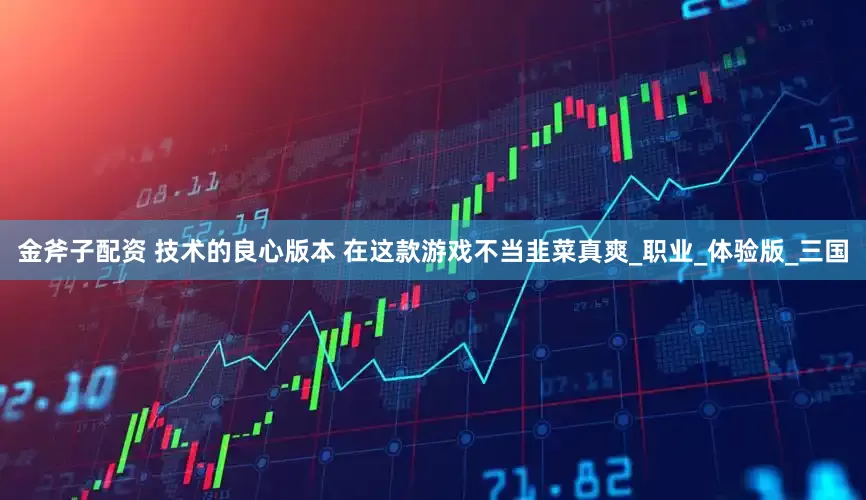 金斧子配资 技术的良心版本 在这款游戏不当韭菜真爽_职业_体验版_三国