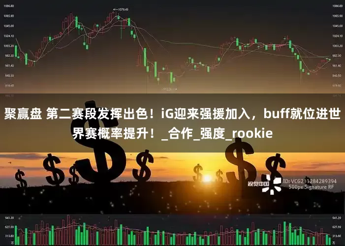 聚赢盘 第二赛段发挥出色！iG迎来强援加入，buff就位进世界赛概率提升！_合作_强度_rookie
