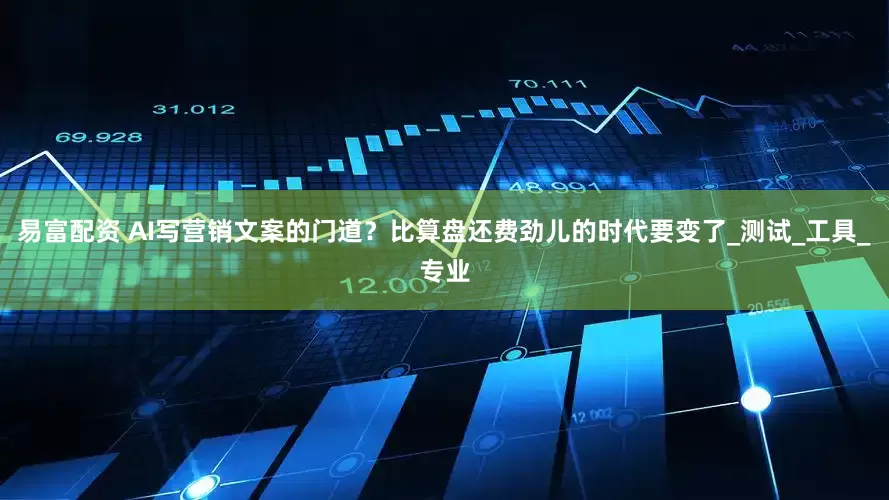 易富配资 AI写营销文案的门道？比算盘还费劲儿的时代要变了_测试_工具_专业