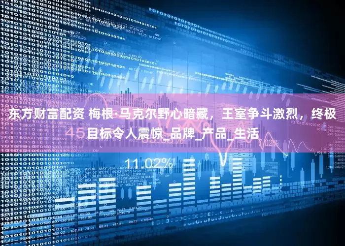 东方财富配资 梅根·马克尔野心暗藏，王室争斗激烈，终极目标令人震惊_品牌_产品_生活