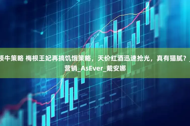 领牛策略 梅根王妃再搞饥饿策略，天价红酒迅速抢光，真有猫腻？_营销_AsEver_戴安娜