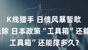 K线猎手 日债风暴暂歇但警报未除 日本政策“工具箱”还能撑多久？