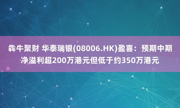 犇牛聚财 华泰瑞银(08006.HK)盈喜：预期中期净溢利超200万港元但低于约350万港元