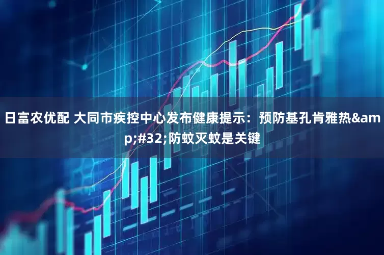 日富农优配 大同市疾控中心发布健康提示：预防基孔肯雅热&#32;防蚊灭蚊是关键