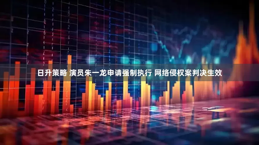 日升策略 演员朱一龙申请强制执行 网络侵权案判决生效