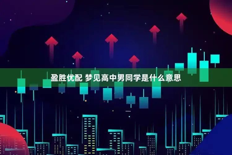 盈胜优配 梦见高中男同学是什么意思