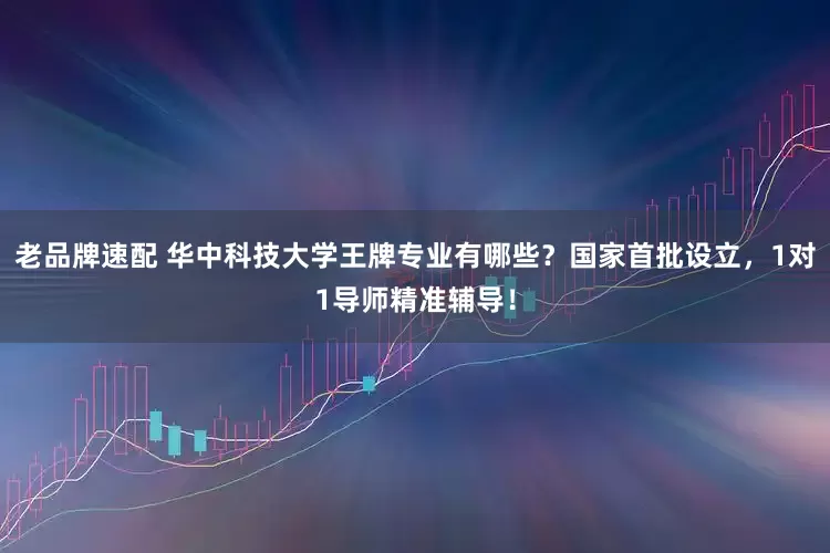 老品牌速配 华中科技大学王牌专业有哪些？国家首批设立，1对1导师精准辅导！