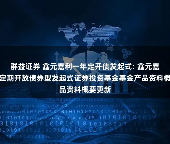 群益证券 鑫元嘉利一年定开债发起式: 鑫元嘉利一年定期开放债券型发起式证券投资基金基金产品资料概要更新