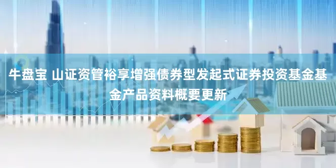 牛盘宝 山证资管裕享增强债券型发起式证券投资基金基金产品资料概要更新