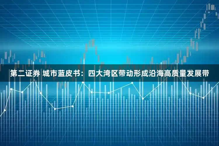 第二证券 城市蓝皮书:四大湾区带动形成沿海高质量发展带