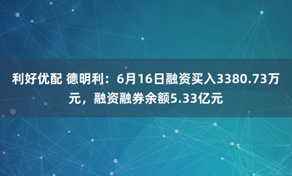 利好优配 德明利：6月16日融资买入3380.73万元，融资融券余额5.33亿元
