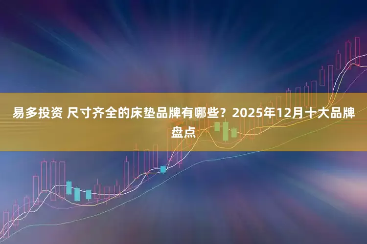 易多投资 尺寸齐全的床垫品牌有哪些？2025年12月十大品牌盘点