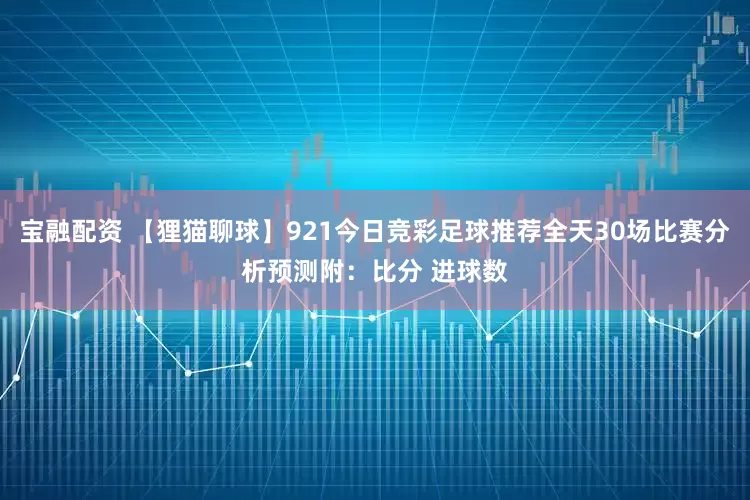 宝融配资 【狸猫聊球】921今日竞彩足球推荐全天30场比赛分析预测附:比分 进球数