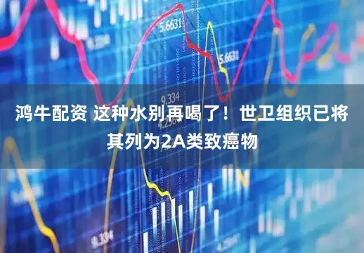 鸿牛配资 这种水别再喝了!世卫组织已将其列为2A类致癌物