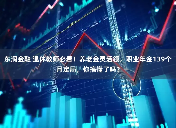 东润金融 退休教师必看!养老金灵活领,职业年金139个月定局,你搞懂了吗?