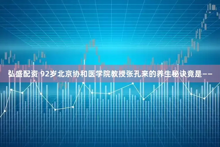 弘盛配资 92岁北京协和医学院教授张孔来的养生秘诀竟是——