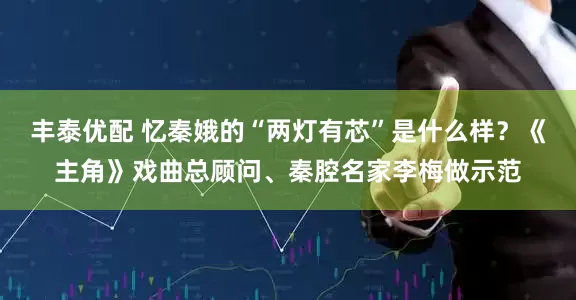 丰泰优配 忆秦娥的“两灯有芯”是什么样?《主角》戏曲总顾问、秦腔名家李梅做示范