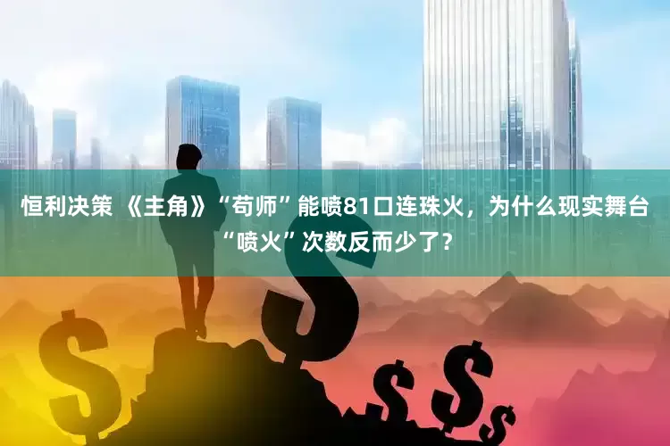 恒利决策 《主角》“苟师”能喷81口连珠火，为什么现实舞台“喷火”次数反而少了？